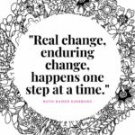 Ruth Bader Ginsburg Quotes - Real change, enduring change, happens one step at a time.