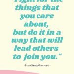 Ruth Bader Ginsburg Quotes - Fight for the things you care about but do it in a way that will lead others to join you.