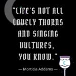 Morticia Addams Quotes - Life's not all lovely thorns and singing vultures, you know.